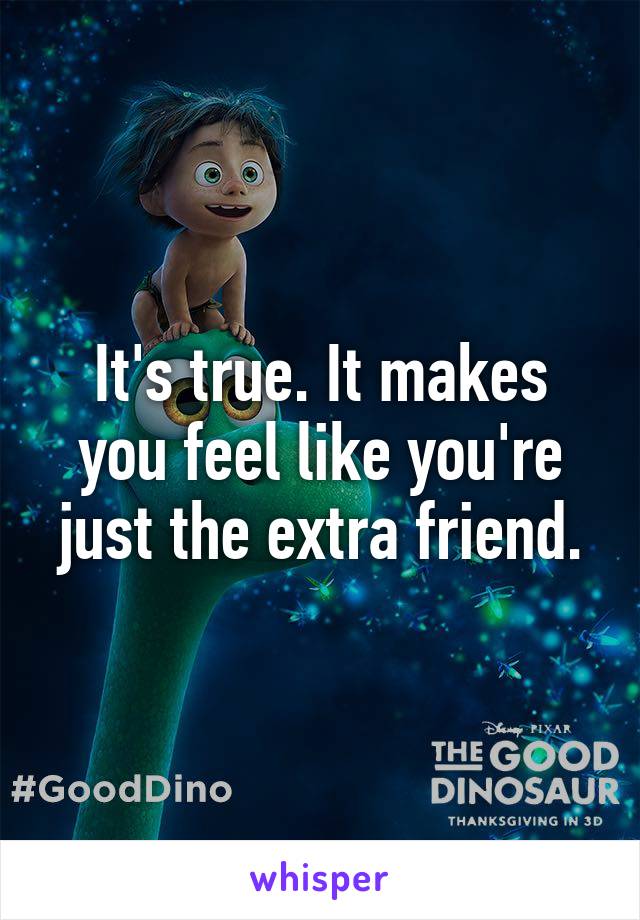 It's true. It makes you feel like you're just the extra friend.