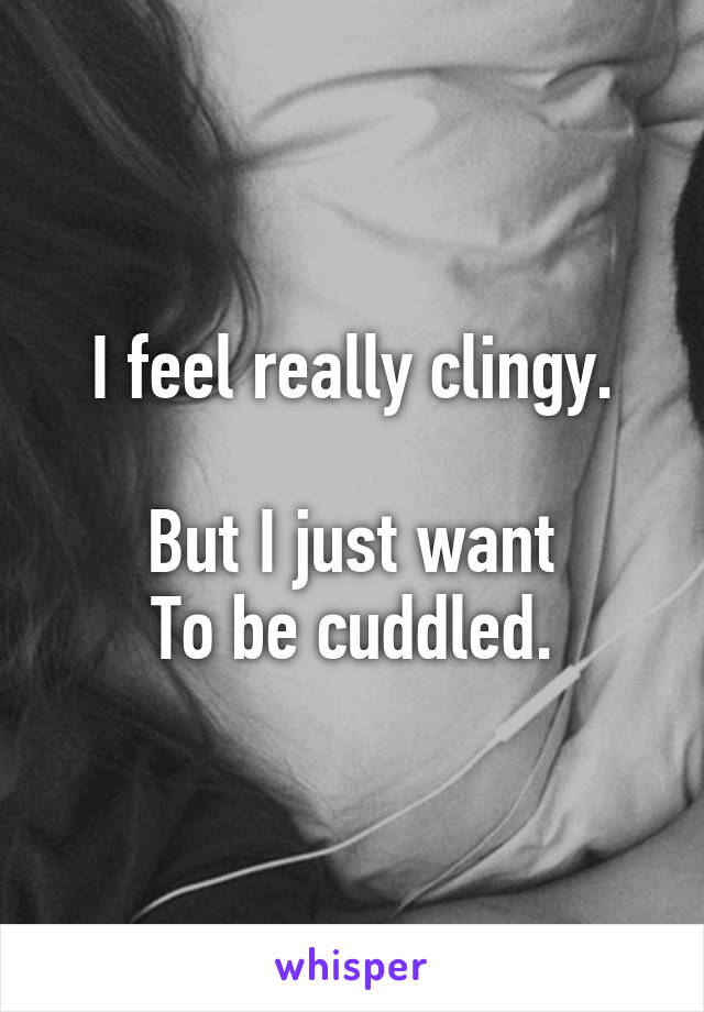 I feel really clingy.

But I just want
To be cuddled.
