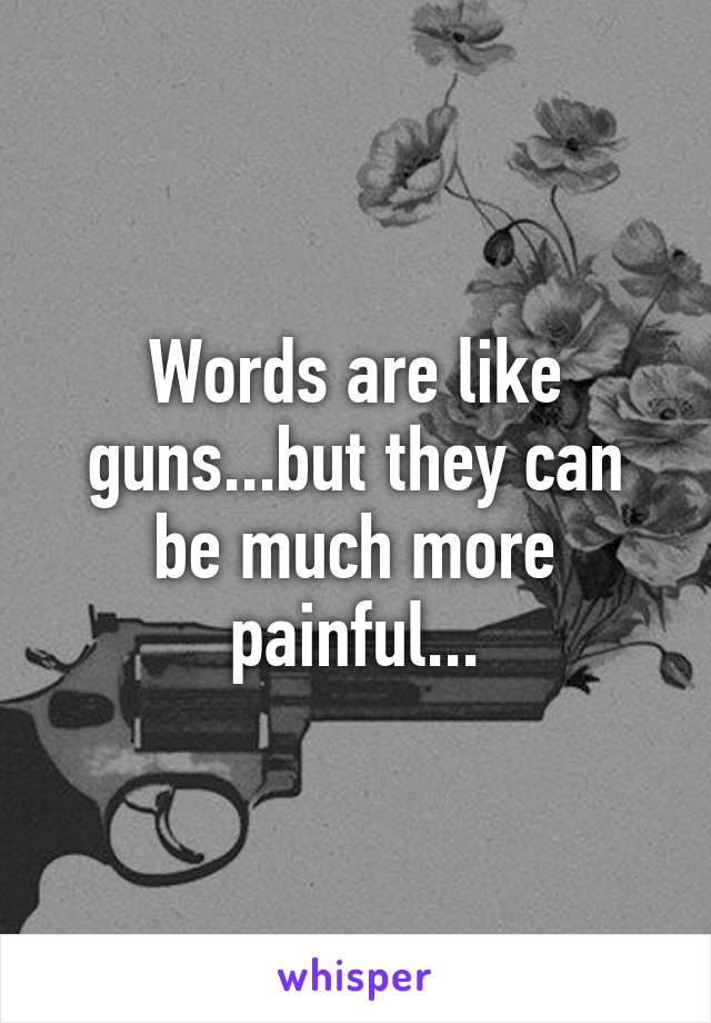 Words are like guns...but they can be much more painful...