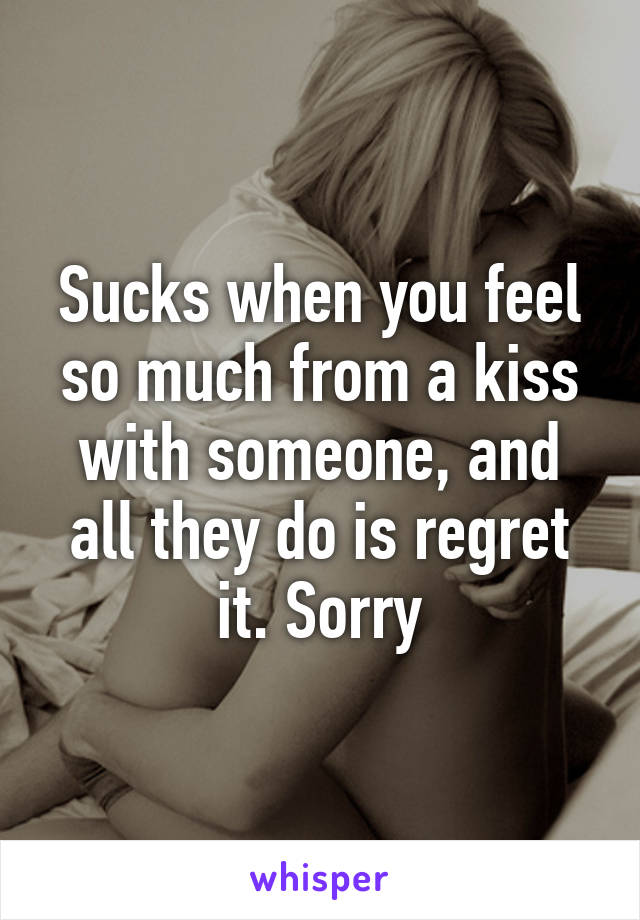 Sucks when you feel so much from a kiss with someone, and all they do is regret it. Sorry