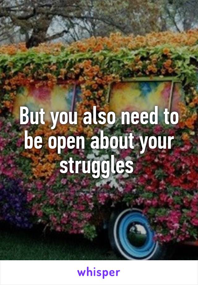 But you also need to be open about your struggles 