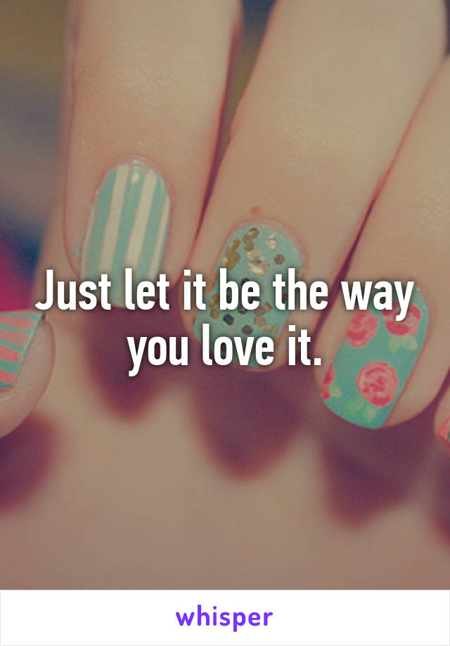 Just let it be the way you love it.