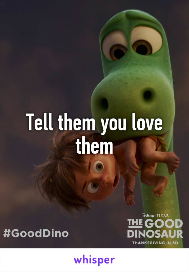 Tell them you love them
