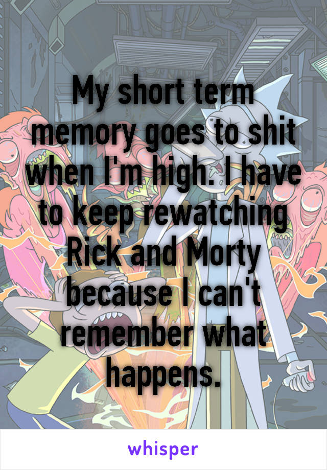 My short term memory goes to shit when I'm high. I have to keep rewatching Rick and Morty because I can't remember what happens.
