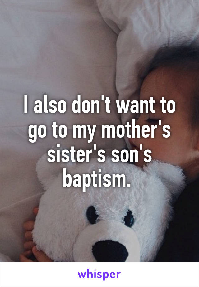 I also don't want to go to my mother's sister's son's baptism. 