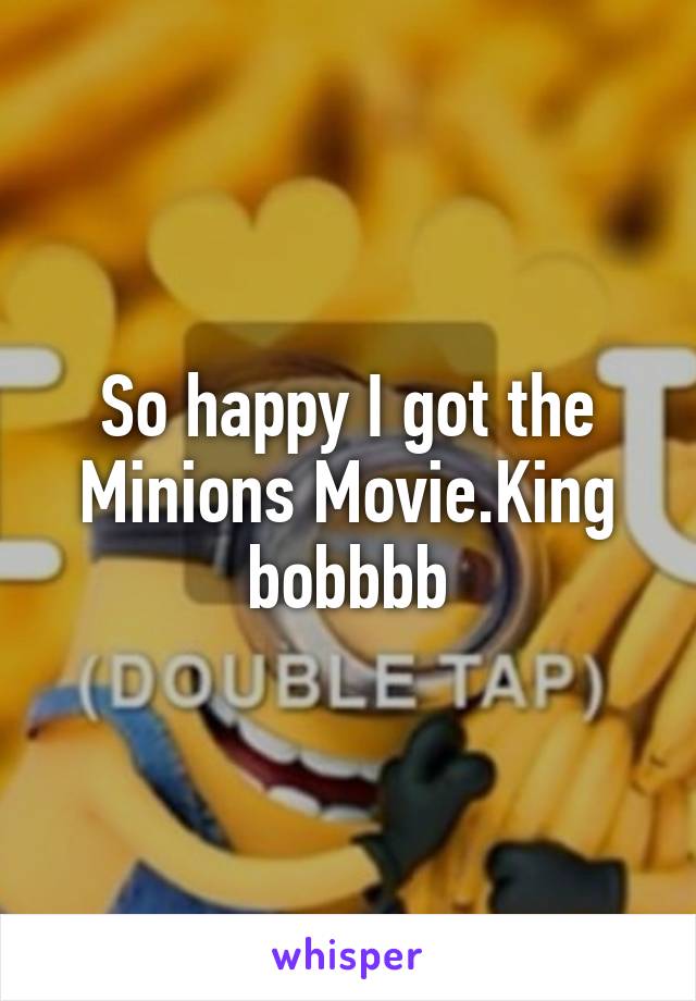 So happy I got the Minions Movie.King bobbbb