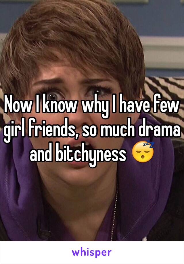 Now I know why I have few girl friends, so much drama and bitchyness 😴