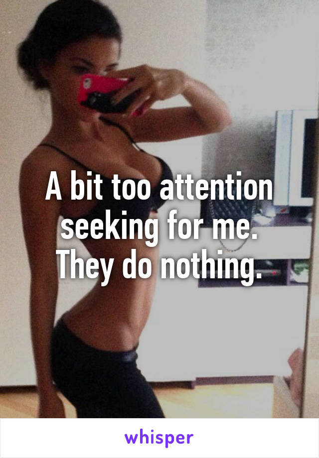 A bit too attention seeking for me.
They do nothing.