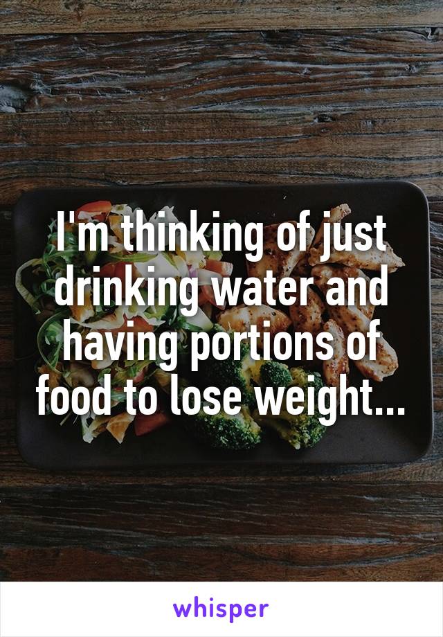 I'm thinking of just drinking water and having portions of food to lose weight...