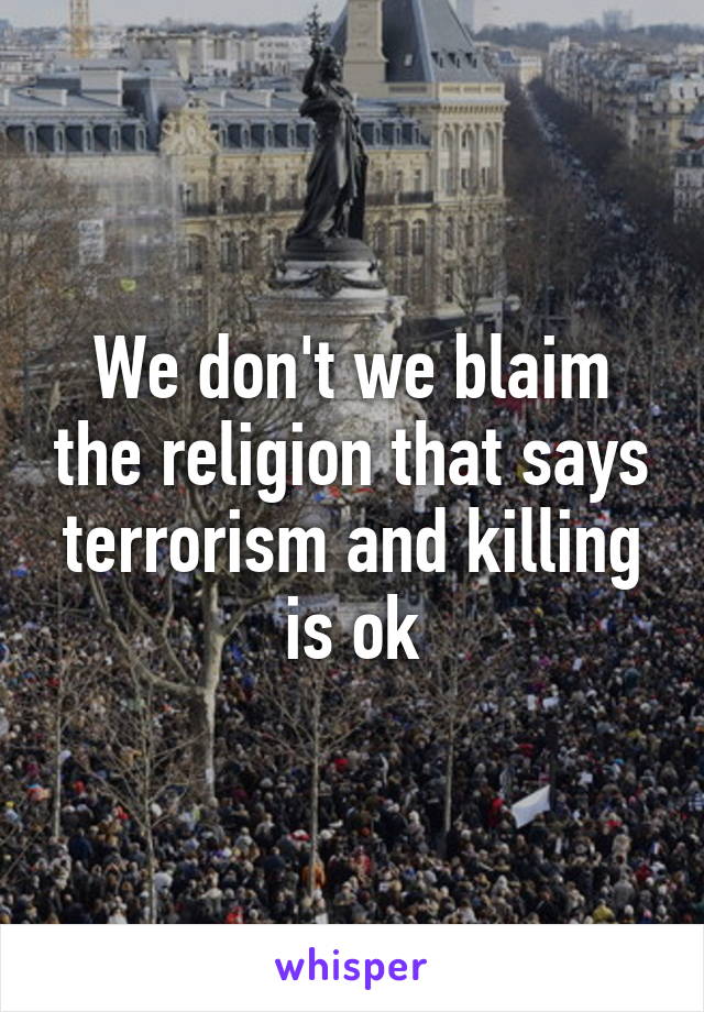 We don't we blaim the religion that says terrorism and killing is ok