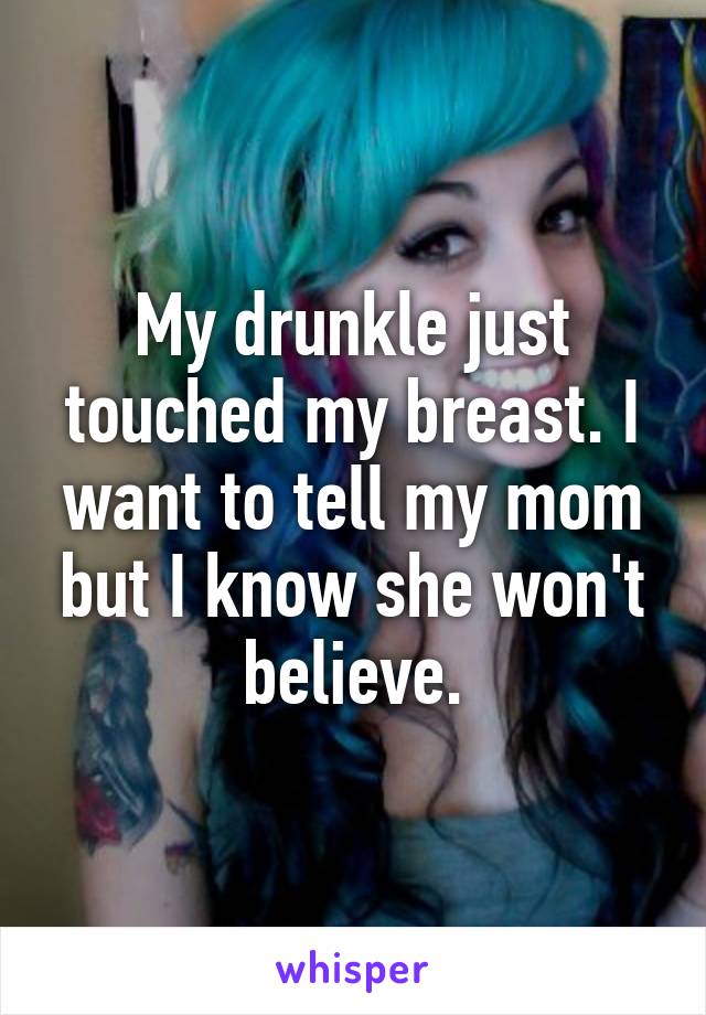 My drunkle just touched my breast. I want to tell my mom but I know she won't believe.