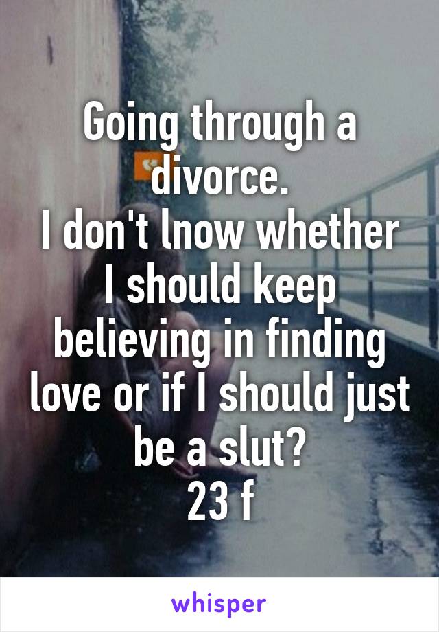 Going through a divorce.
I don't lnow whether I should keep believing in finding love or if I should just be a slut?
23 f