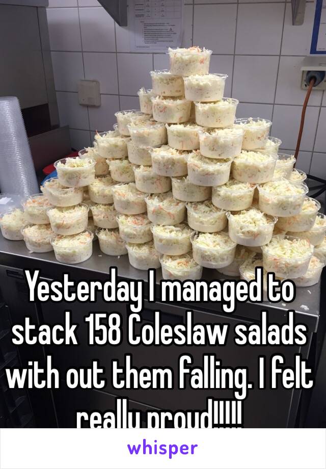 Yesterday I managed to stack 158 Coleslaw salads with out them falling. I felt really proud!!!!!