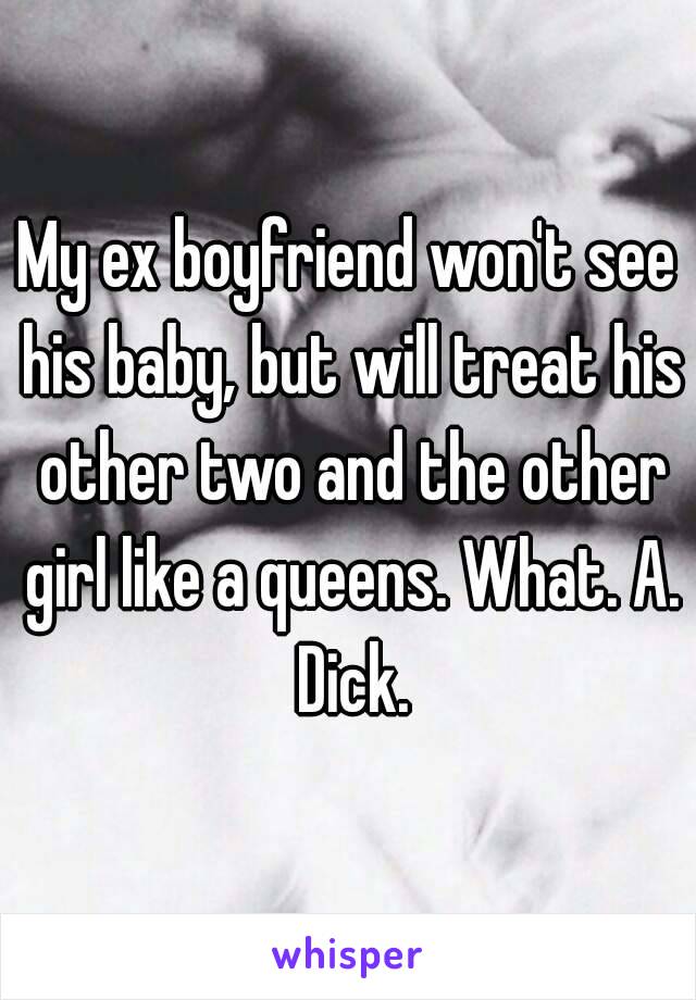 My ex boyfriend won't see his baby, but will treat his other two and the other girl like a queens. What. A. Dick.