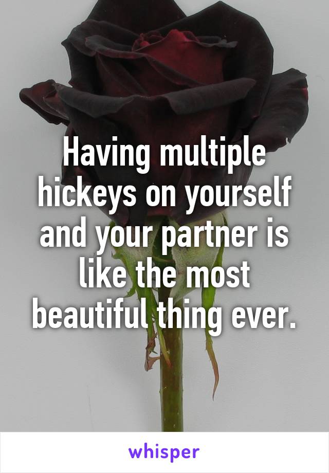 Having multiple hickeys on yourself and your partner is like the most beautiful thing ever.