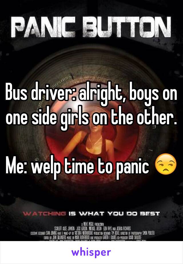 Bus driver: alright, boys on one side girls on the other.

Me: welp time to panic 😒