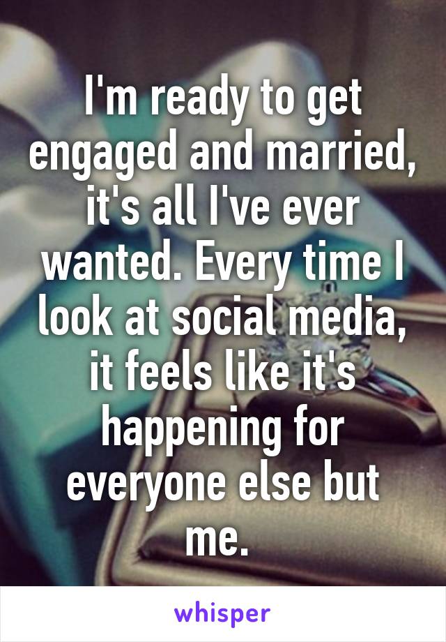 I'm ready to get engaged and married, it's all I've ever wanted. Every time I look at social media, it feels like it's happening for everyone else but me. 