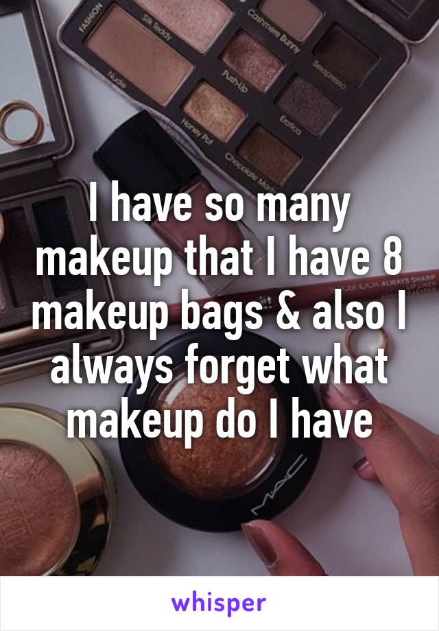 I have so many makeup that I have 8 makeup bags & also I always forget what makeup do I have