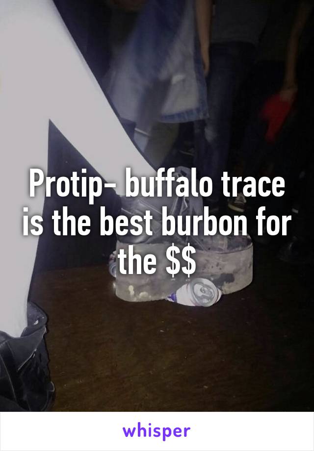 Protip- buffalo trace is the best burbon for the $$