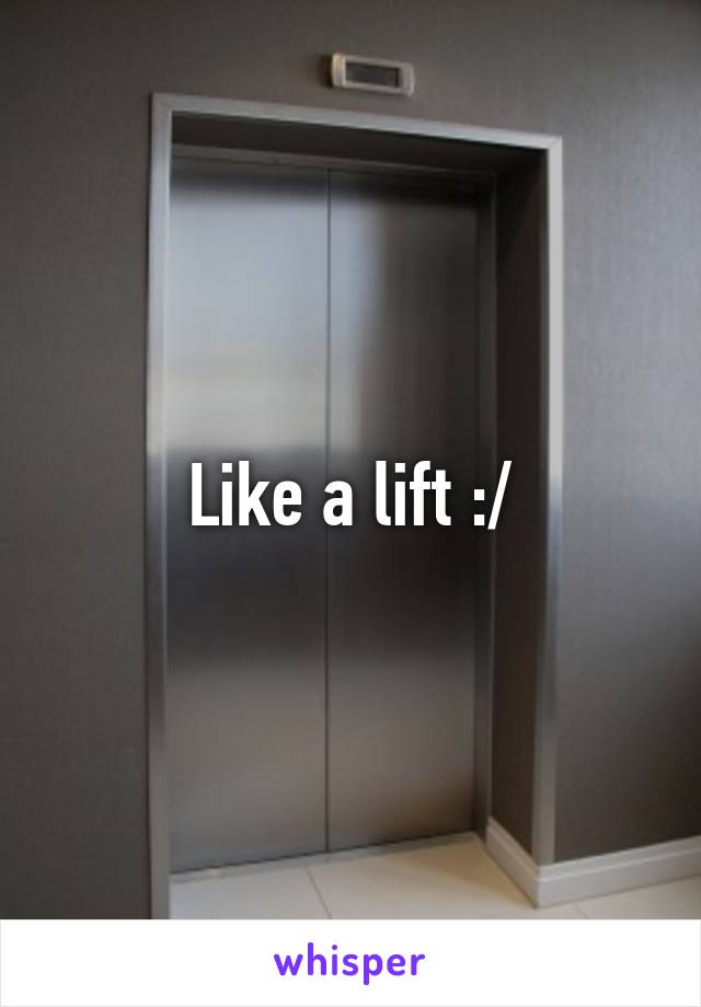Like a lift :/