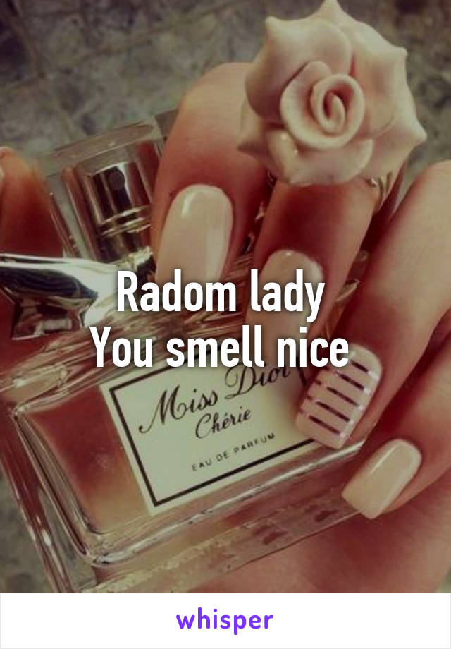 Radom lady 
You smell nice 