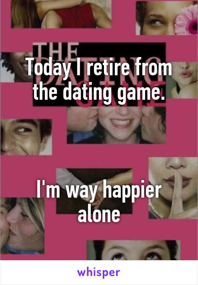 Today I retire from the dating game.



I'm way happier alone