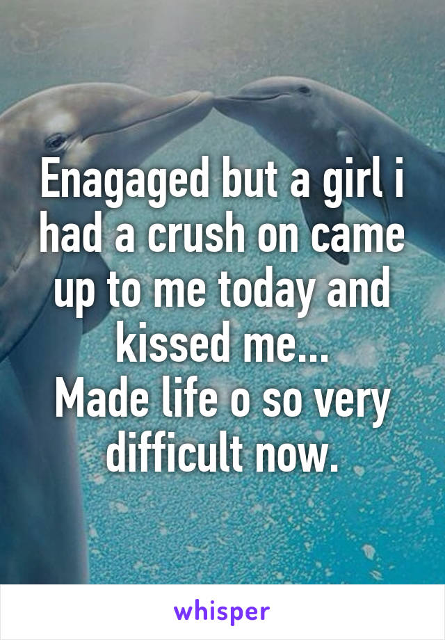 Enagaged but a girl i had a crush on came up to me today and kissed me...
Made life o so very difficult now.