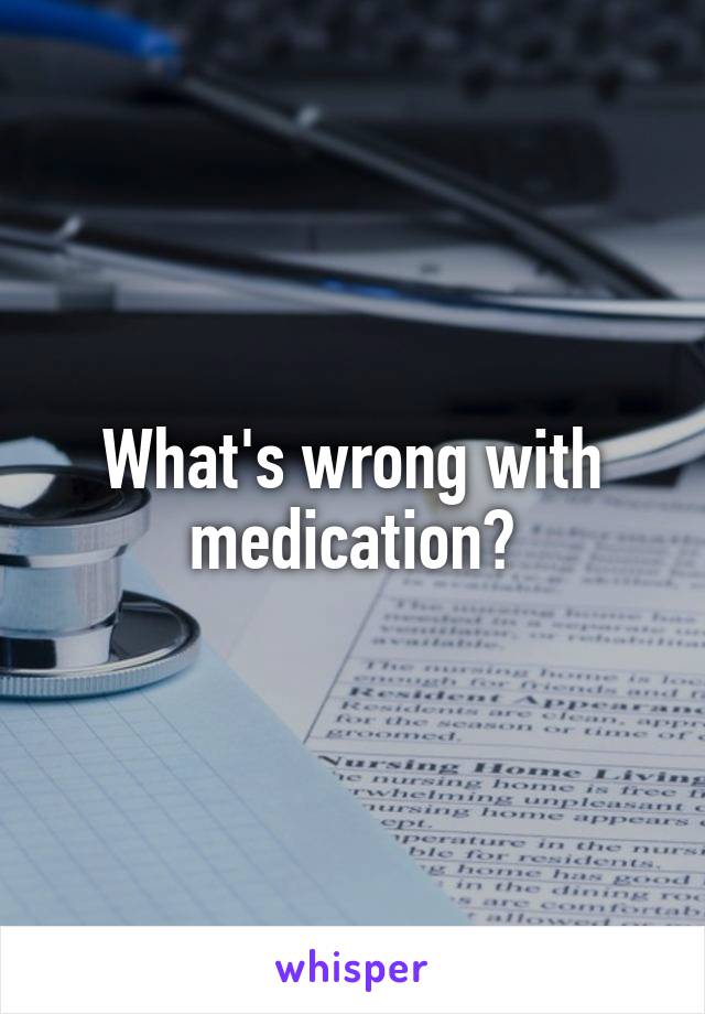 What's wrong with medication?