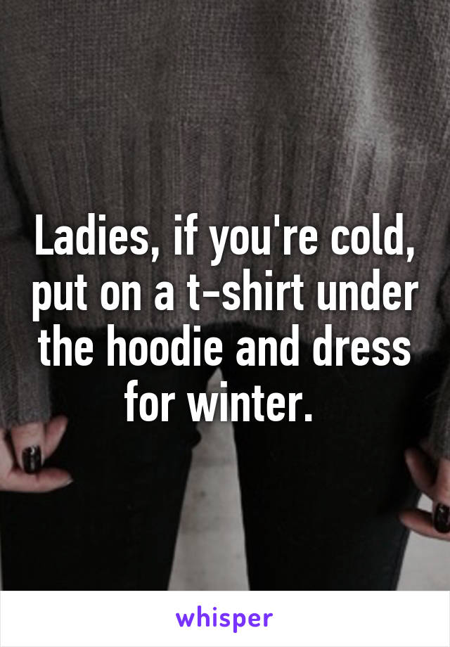 Ladies, if you're cold, put on a t-shirt under the hoodie and dress for winter. 