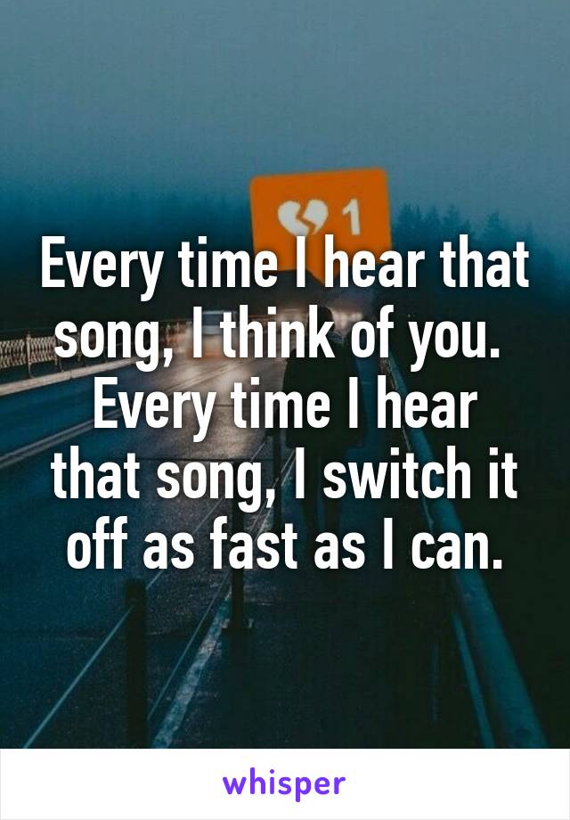 Every time I hear that song, I think of you. 
Every time I hear that song, I switch it off as fast as I can.