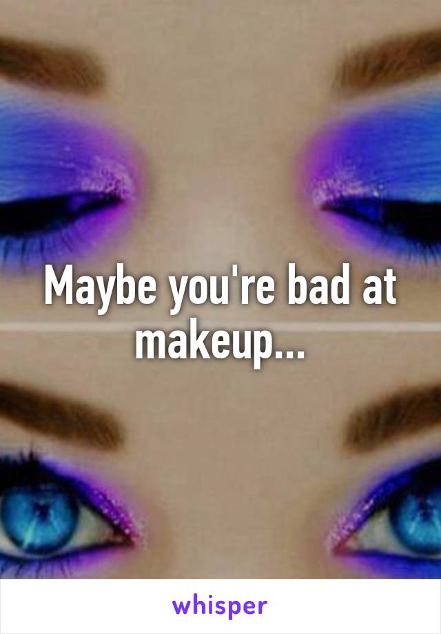 Maybe you're bad at makeup...