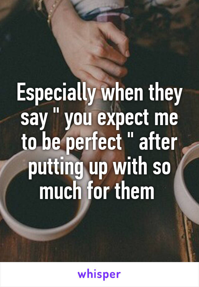 Especially when they say " you expect me to be perfect " after putting up with so much for them 