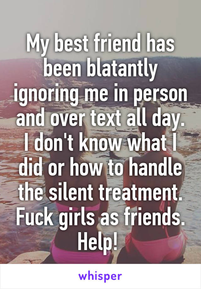My best friend has been blatantly ignoring me in person and over text all day. I don't know what I did or how to handle the silent treatment. Fuck girls as friends.
Help! 