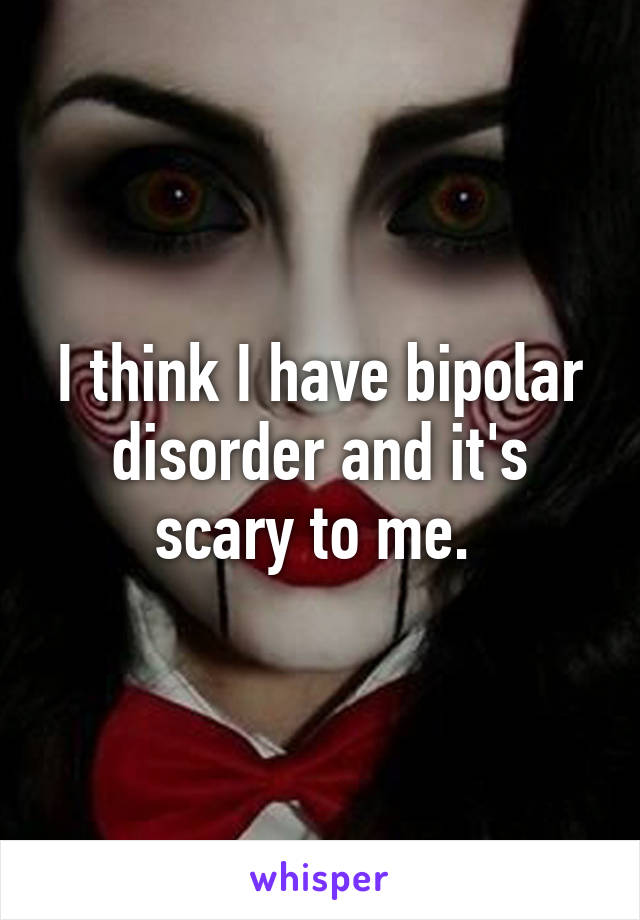 I think I have bipolar disorder and it's scary to me. 