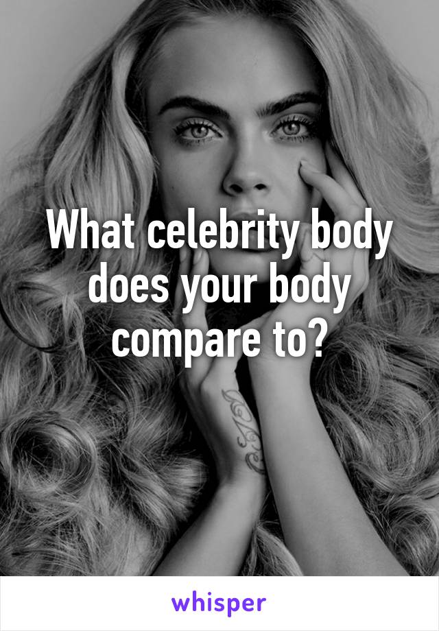 What celebrity body does your body compare to?
