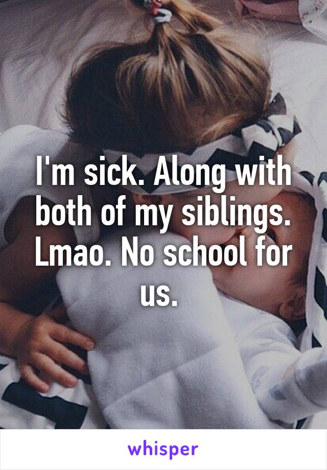 I'm sick. Along with both of my siblings. Lmao. No school for us. 