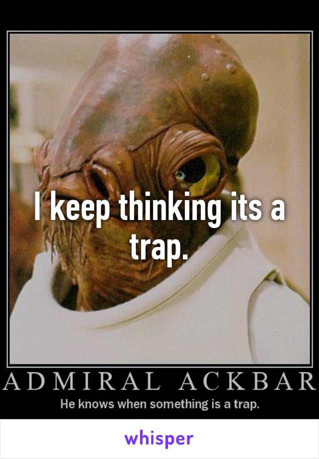 I keep thinking its a trap.
