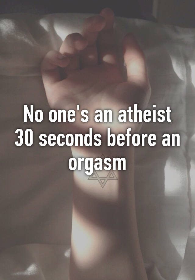 No one s an atheist 30 seconds before an orgasm