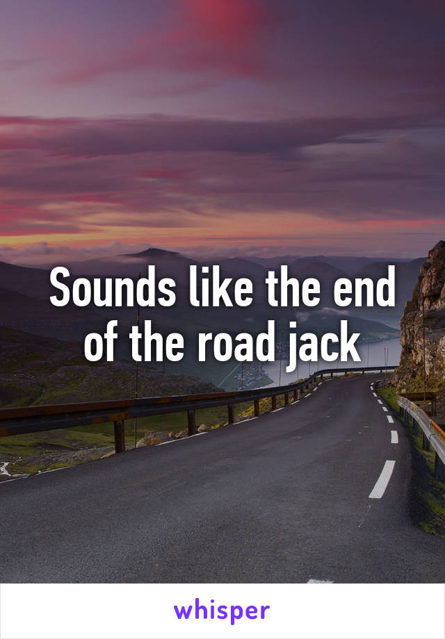 Sounds like the end of the road jack