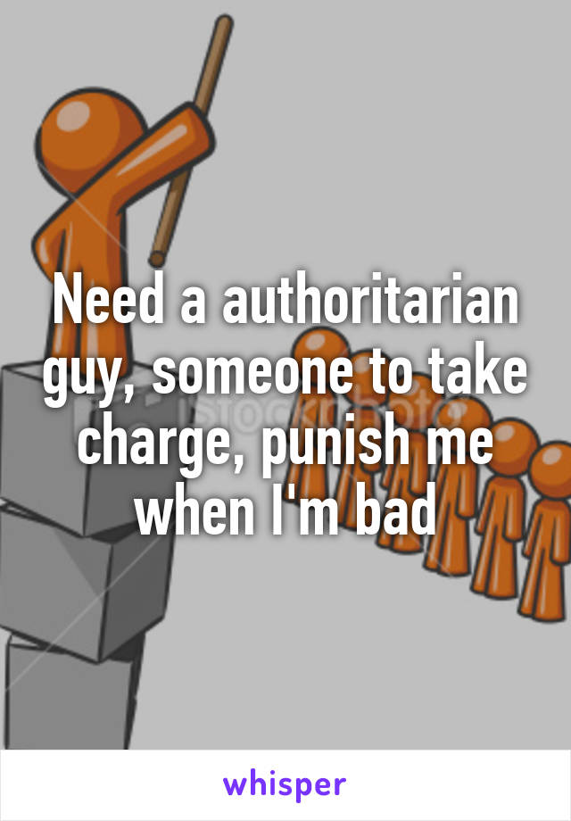 Need a authoritarian guy, someone to take charge, punish me when I'm bad