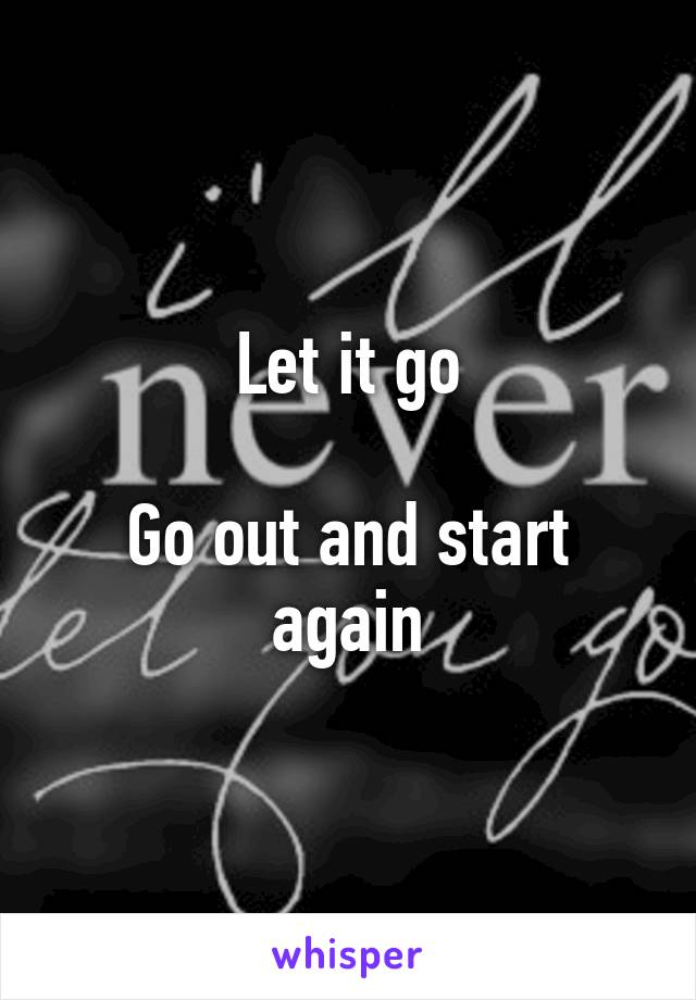 Let it go

Go out and start again