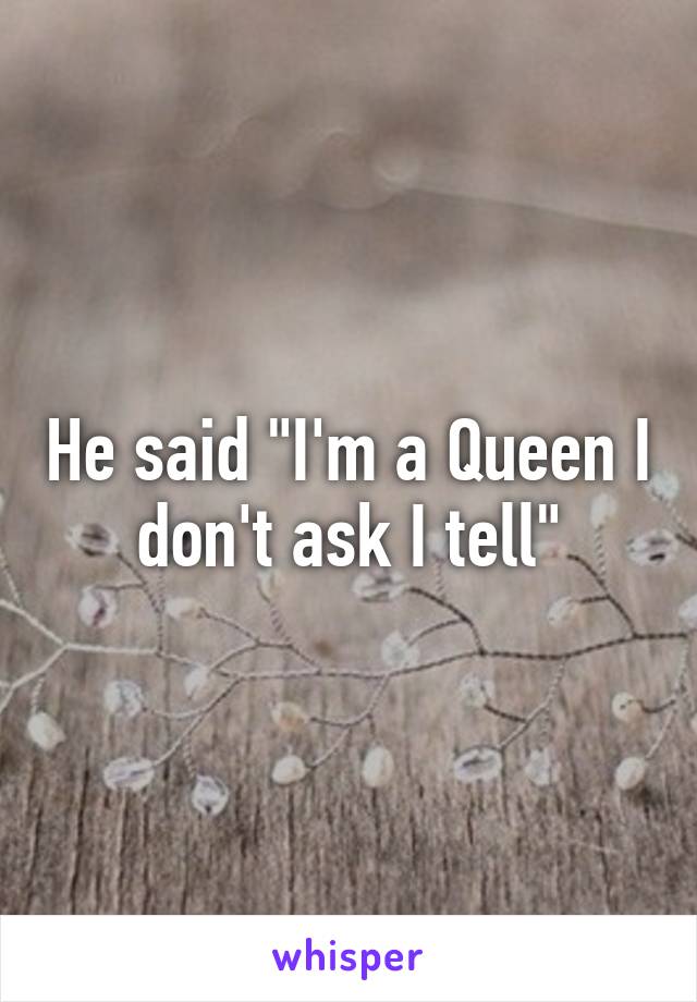 He said "I'm a Queen I don't ask I tell"