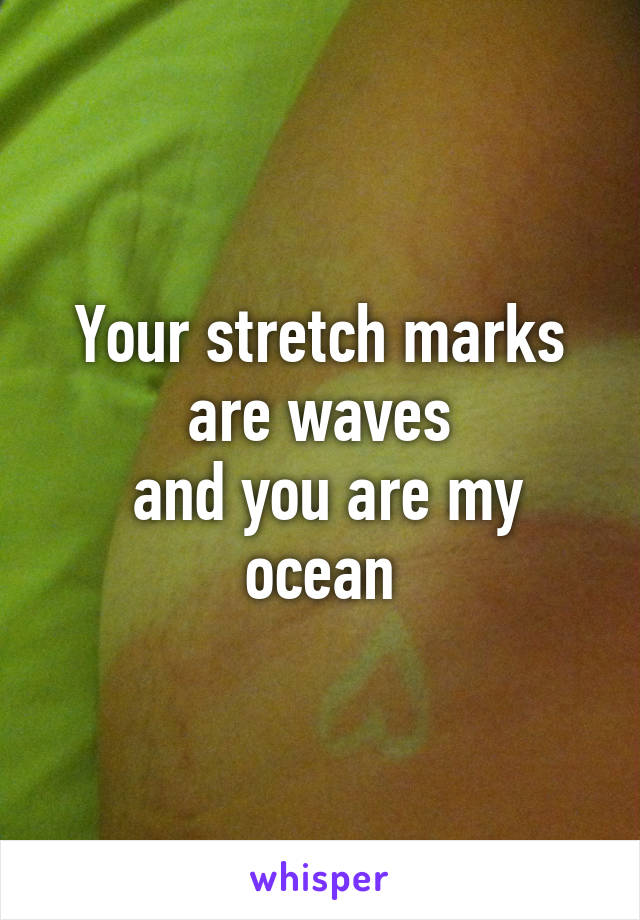 Your stretch marks are waves
 and you are my ocean
