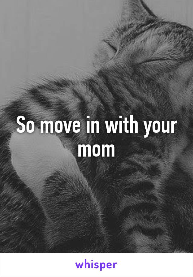 So move in with your mom