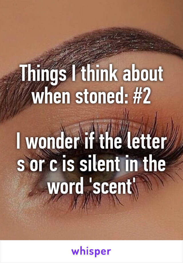 Things I think about when stoned: #2

I wonder if the letter s or c is silent in the word 'scent'