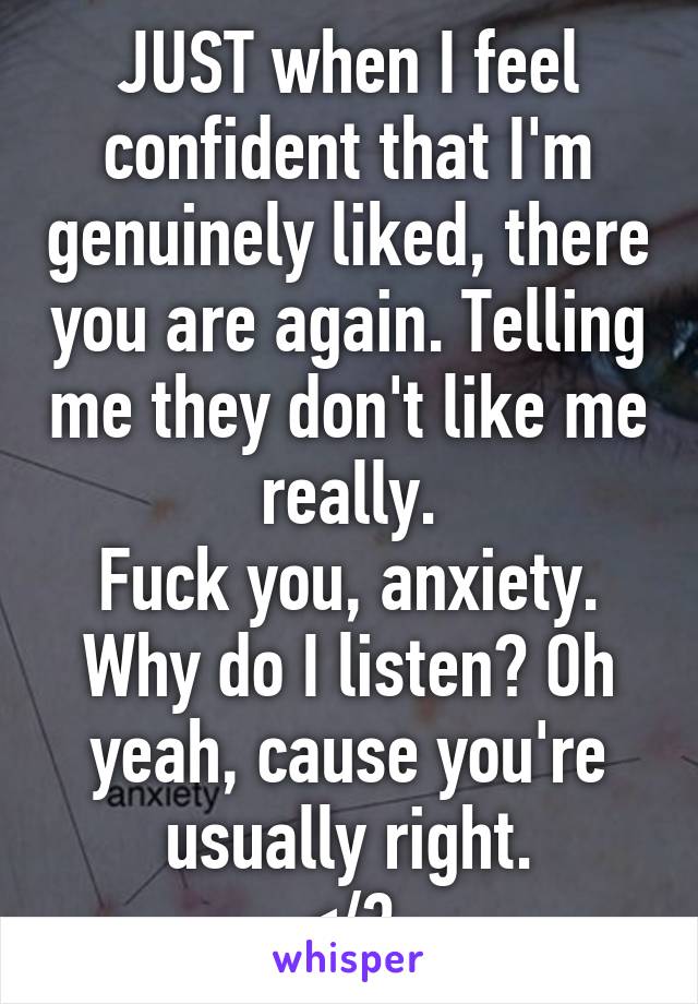 JUST when I feel confident that I'm genuinely liked, there you are again. Telling me they don't like me really.
Fuck you, anxiety. Why do I listen? Oh yeah, cause you're usually right.
</3