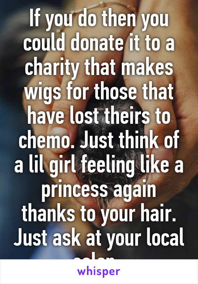 If you do then you could donate it to a charity that makes wigs for those that have lost theirs to chemo. Just think of a lil girl feeling like a princess again thanks to your hair. Just ask at your local salon. 