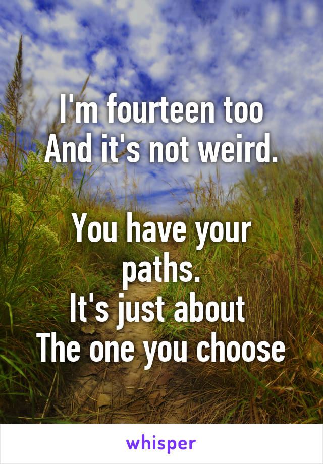 I'm fourteen too
And it's not weird.

You have your paths.
It's just about 
The one you choose