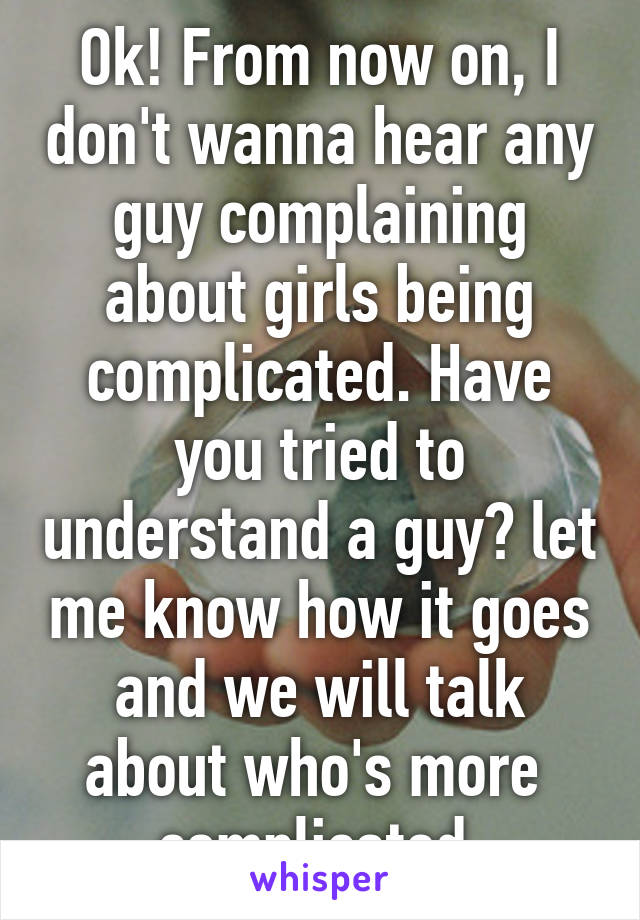 Ok! From now on, I don't wanna hear any guy complaining about girls being complicated. Have you tried to understand a guy? let me know how it goes and we will talk about who's more  complicated 