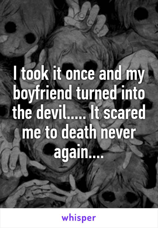 I took it once and my boyfriend turned into the devil..... It scared me to death never again....